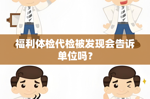 福利体检代检被发现会告诉单位吗？