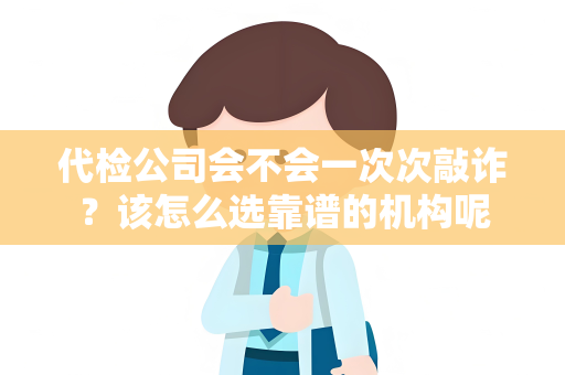 代检公司会不会一次次敲诈？该怎么选靠谱的机构呢