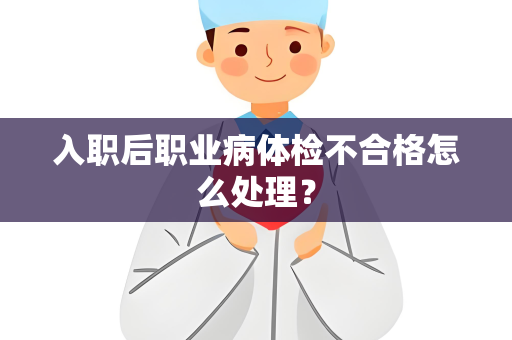 入职后职业病体检不合格怎么处理？