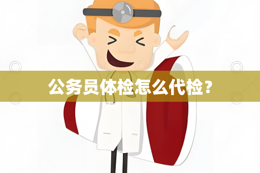 公务员体检怎么代检？