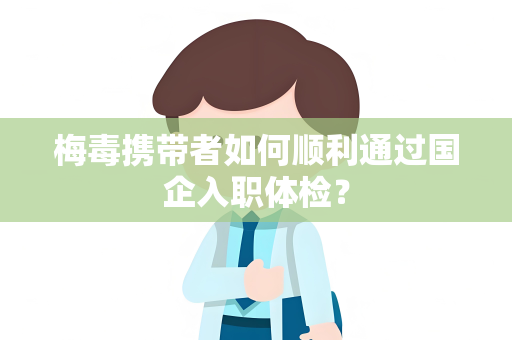 梅毒携带者如何顺利通过国企入职体检？