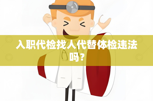 入职代检找人代替体检违法吗？