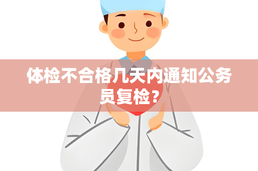 体检不合格几天内通知公务员复检？