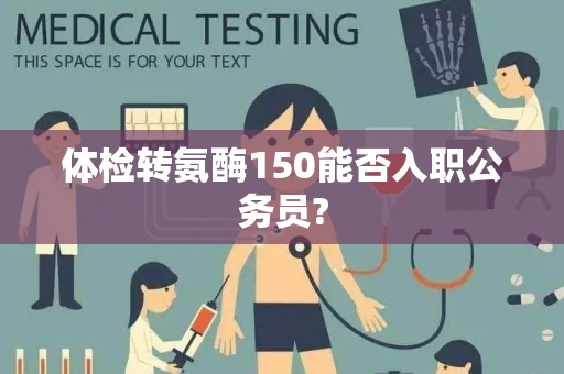 体检转氨酶150能否入职公务员?