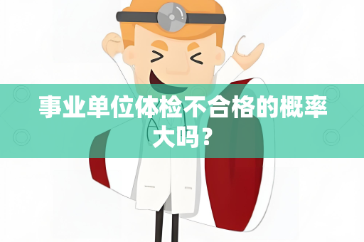 事业单位体检不合格的概率大吗？