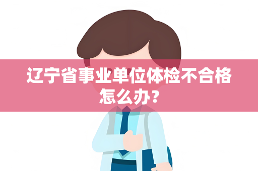 辽宁省事业单位体检不合格怎么办？