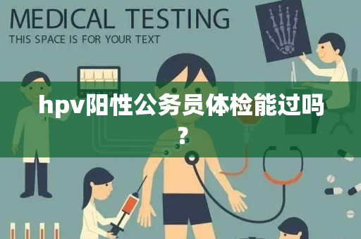 hpv阳性公务员体检能过吗？