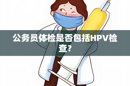 公务员体检是否包括HPV检查？