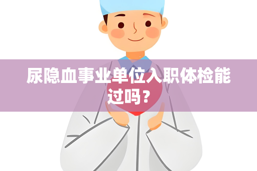 尿隐血事业单位入职体检能过吗？