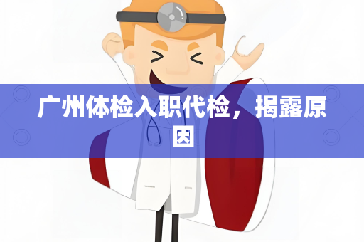 广州体检入职代检，揭露原因