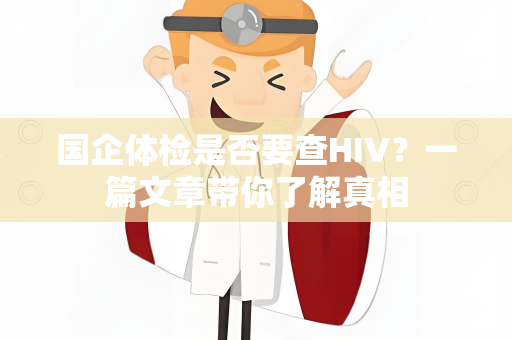 国企体检是否要查HIV？一篇文章带你了解真相