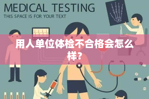 用人单位体检不合格会怎么样？