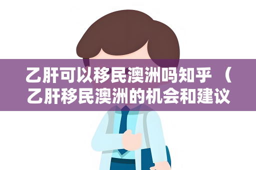 乙肝可以移民澳洲吗知乎 （乙肝移民澳洲的机会和建议）