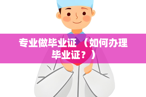 专业做毕业证 （如何办理毕业证？）