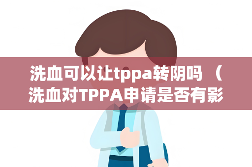 洗血可以让tppa转阴吗 （洗血对TPPA申请是否有影响？）