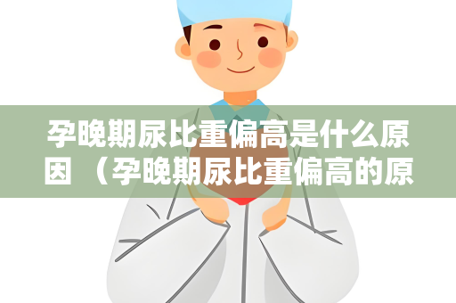 孕晚期尿比重偏高是什么原因 （孕晚期尿比重偏高的原因及应对措）