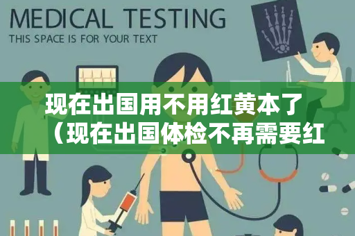 现在出国用不用红黄本了 （现在出国体检不再需要红黄本，取而代之的）