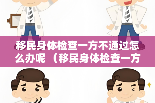 移民身体检查一方不通过怎么办呢 （移民身体检查一方不通过的解决方案）