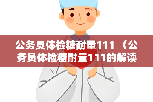 公务员体检糖耐量111 （公务员体检糖耐量111的解读和建议）