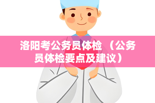 洛阳考公务员体检 （公务员体检要点及建议）