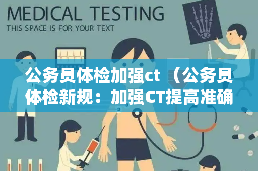 公务员体检加强ct （公务员体检新规：加强CT提高准确性）