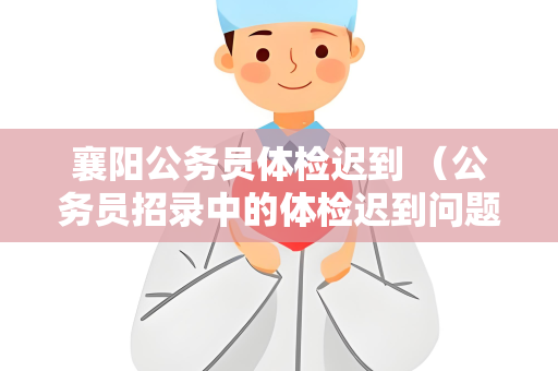 襄阳公务员体检迟到 （公务员招录中的体检迟到问题：公正性与权）