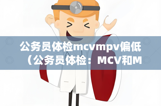 公务员体检mcvmpv偏低 （公务员体检：MCV和MPV偏低的原因和应）