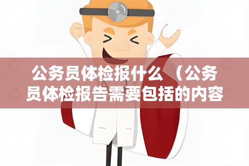 公务员体检报什么 （公务员体检报告需要包括的内容）