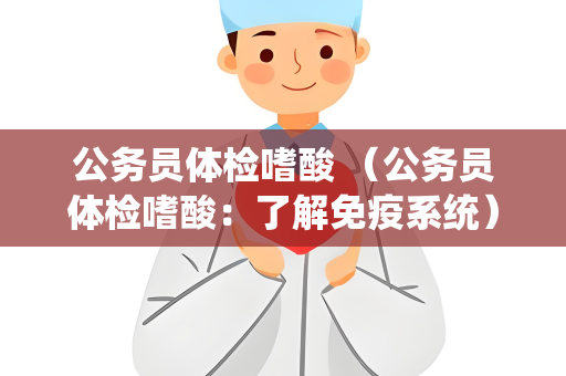 公务员体检嗜酸 （公务员体检嗜酸：了解免疫系统）