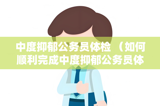 中度抑郁公务员体检 （如何顺利完成中度抑郁公务员体检）