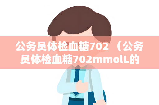 公务员体检血糖702 （公务员体检血糖702mmolL的意义及）