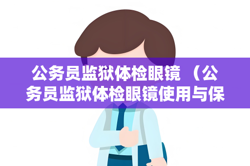 公务员监狱体检眼镜 （公务员监狱体检眼镜使用与保养指南）