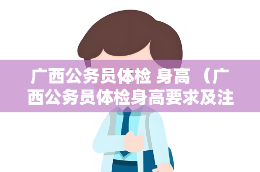 广西公务员体检 身高 （广西公务员体检身高要求及注意事项）