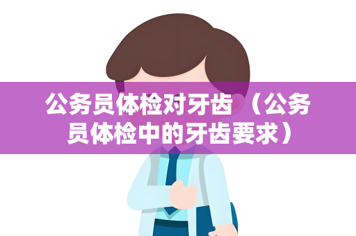 公务员体检对牙齿 （公务员体检中的牙齿要求）