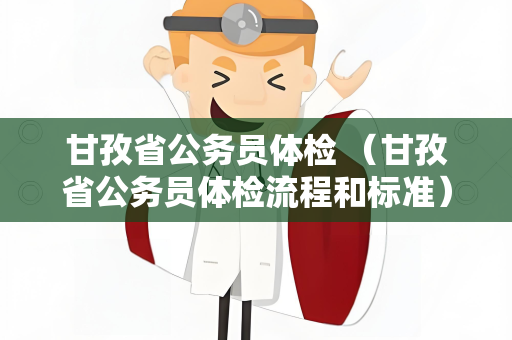 甘孜省公务员体检 （甘孜省公务员体检流程和标准）