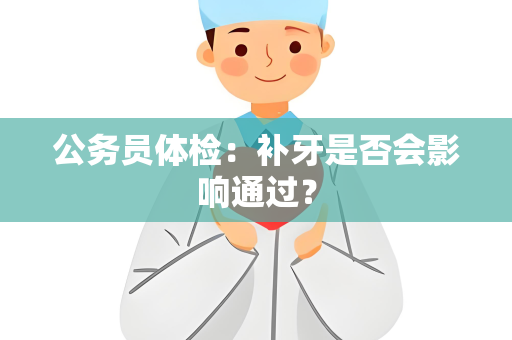 公务员体检：补牙是否会影响通过？