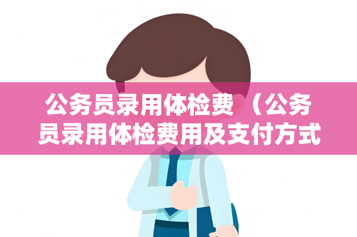 公务员录用体检费 （公务员录用体检费用及支付方式）