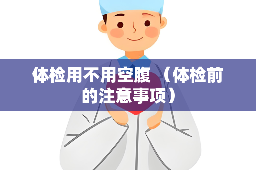 体检用不用空腹 （体检前的注意事项）