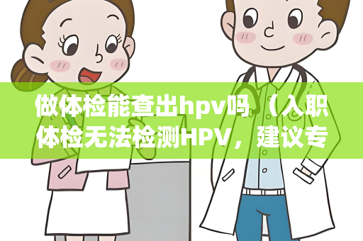 做体检能查出hpv吗 （入职体检无法检测HPV，建议专门检测）