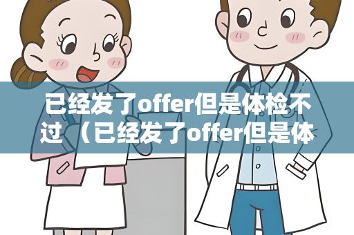 已经发了offer但是体检不过 （已经发了offer但是体检不过，如何处理？）