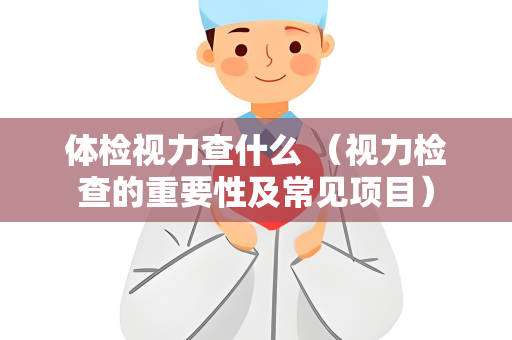 体检视力查什么 （视力检查的重要性及常见项目）