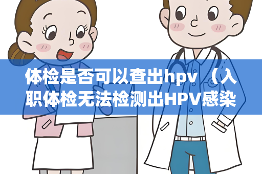 体检是否可以查出hpv （入职体检无法检测出HPV感染，预防）