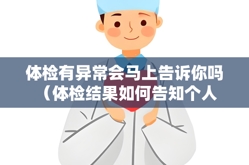 体检有异常会马上告诉你吗 （体检结果如何告知个人和企业）