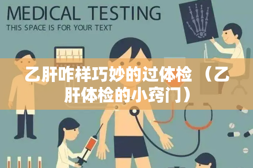 乙肝咋样巧妙的过体检 （乙肝体检的小窍门）