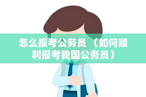 怎么报考公务员 （如何顺利报考我国公务员）