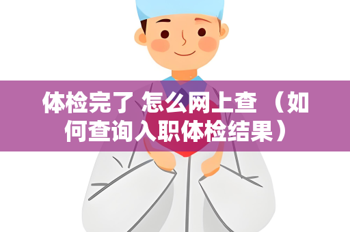 体检完了 怎么网上查 （如何查询入职体检结果）