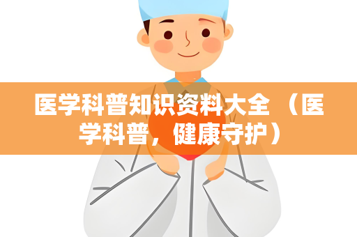 医学科普知识资料大全 （医学科普，健康守护）