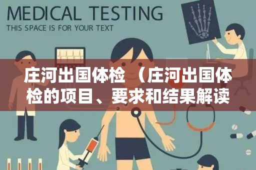 庄河出国体检 （庄河出国体检的项目、要求和结果解读）