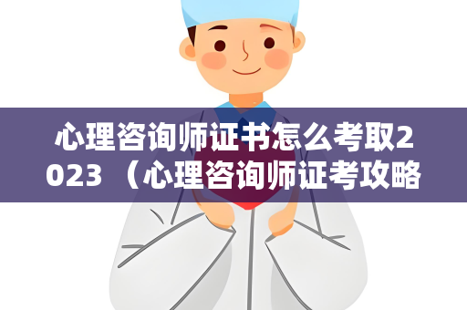 心理咨询师证书怎么考取2023 （心理咨询师证考攻略）