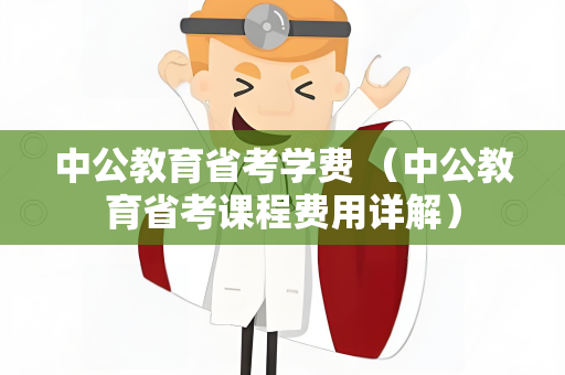 中公教育省考学费 （中公教育省考课程费用详解）